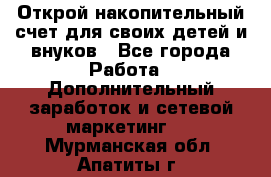 Открой накопительный счет для своих детей и внуков - Все города Работа » Дополнительный заработок и сетевой маркетинг   . Мурманская обл.,Апатиты г.